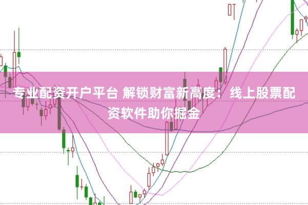 专业配资开户平台 解锁财富新高度：线上股票配资软件助你掘金