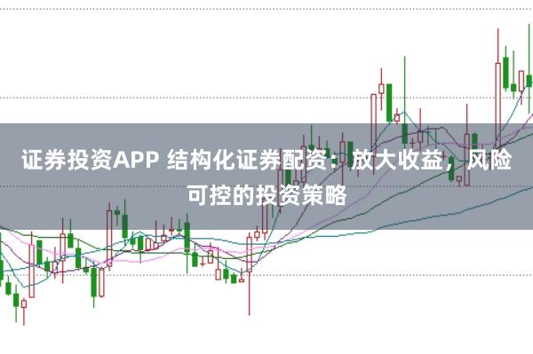 证券投资APP 结构化证券配资：放大收益，风险可控的投资策略