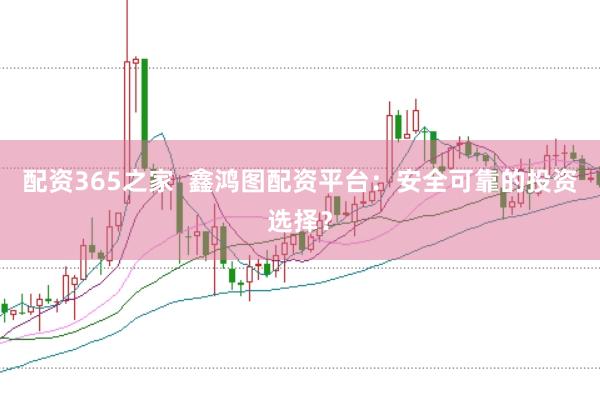 配资365之家  鑫鸿图配资平台：安全可靠的投资选择？