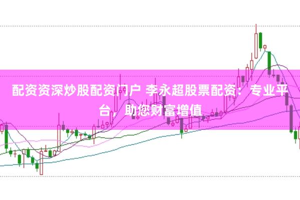 配资资深炒股配资门户 李永超股票配资：专业平台，助您财富增值