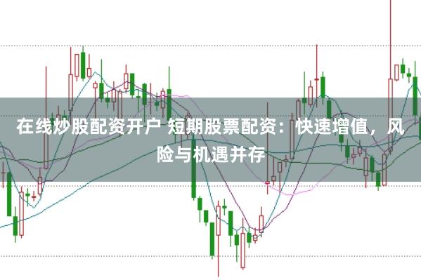 在线炒股配资开户 短期股票配资：快速增值，风险与机遇并存