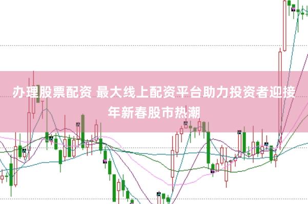 办理股票配资 最大线上配资平台助力投资者迎接年新春股市热潮