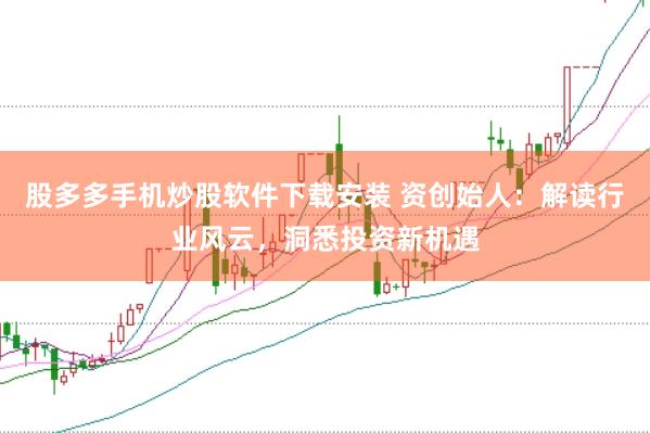 股多多手机炒股软件下载安装 资创始人：解读行业风云，洞悉投资新机遇