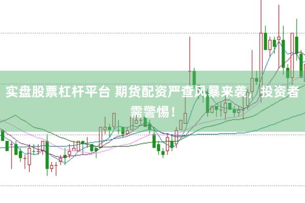 实盘股票杠杆平台 期货配资严查风暴来袭，投资者需警惕！