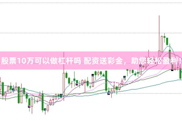 股票10万可以做杠杆吗 配资送彩金，助您轻松盈利！