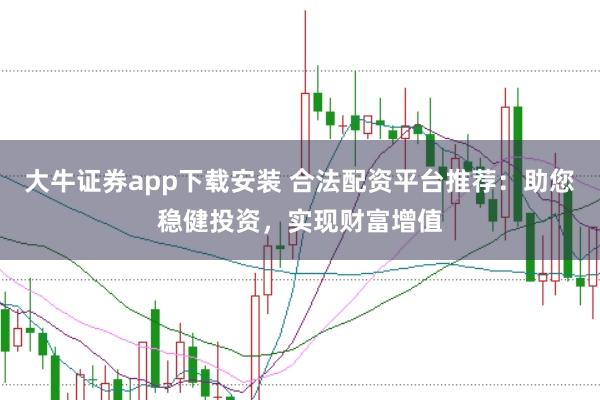 大牛证券app下载安装 合法配资平台推荐：助您稳健投资，实现财富增值