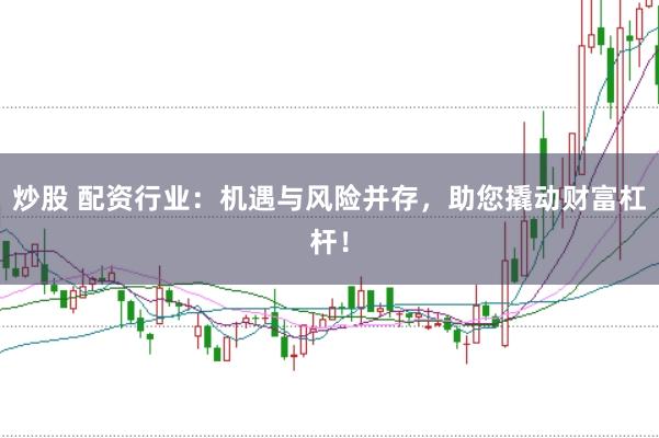 炒股 配资行业：机遇与风险并存，助您撬动财富杠杆！