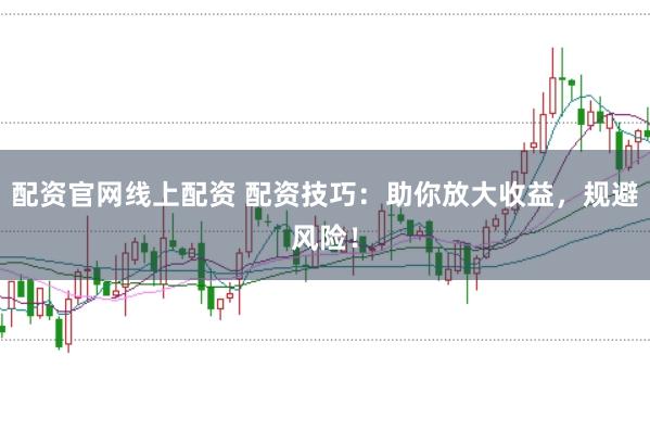 配资官网线上配资 配资技巧：助你放大收益，规避风险！