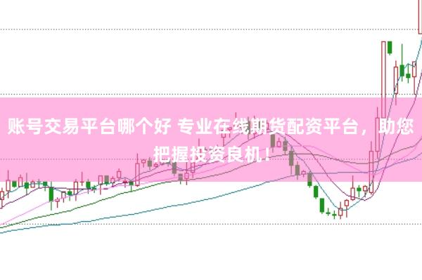 账号交易平台哪个好 专业在线期货配资平台，助您把握投资良机！