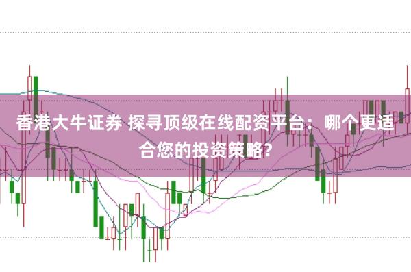 香港大牛证券 探寻顶级在线配资平台：哪个更适合您的投资策略？