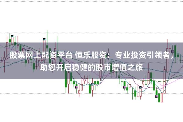股票网上配资平台 恒乐股资：专业投资引领者，助您开启稳健的股市增值之旅