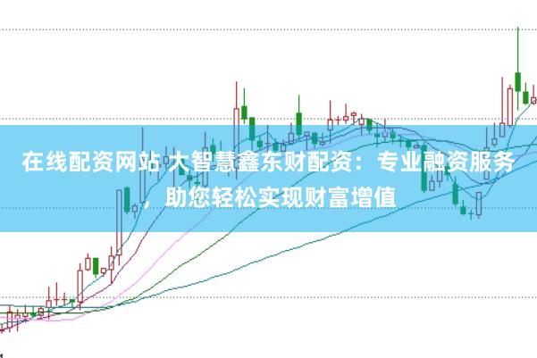 在线配资网站 大智慧鑫东财配资：专业融资服务，助您轻松实现财富增值
