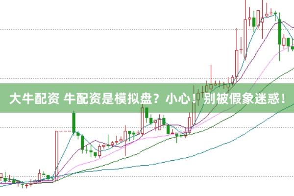 大牛配资 牛配资是模拟盘？小心！别被假象迷惑！