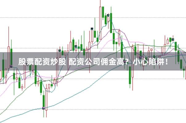 股票配资炒股 配资公司佣金高？小心陷阱！