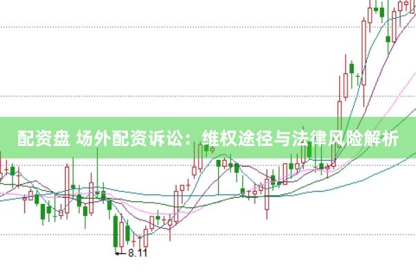 配资盘 场外配资诉讼：维权途径与法律风险解析