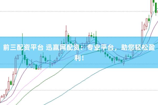 前三配资平台 迅赢网配资：专业平台，助您轻松盈利！
