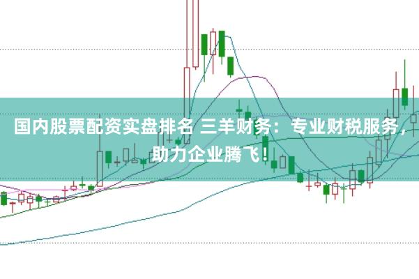 国内股票配资实盘排名 三羊财务：专业财税服务，助力企业腾飞！
