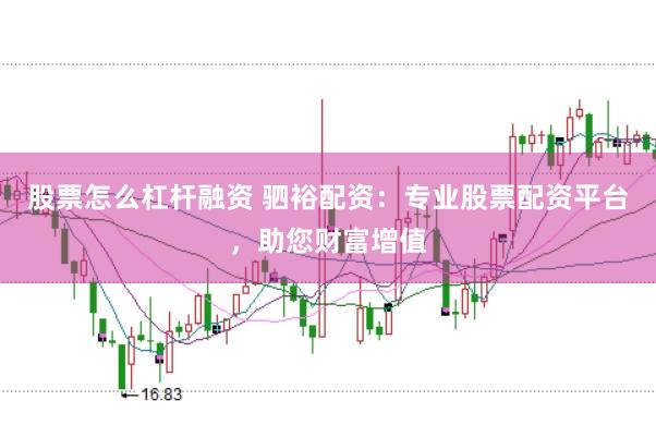 股票怎么杠杆融资 驷裕配资：专业股票配资平台，助您财富增值