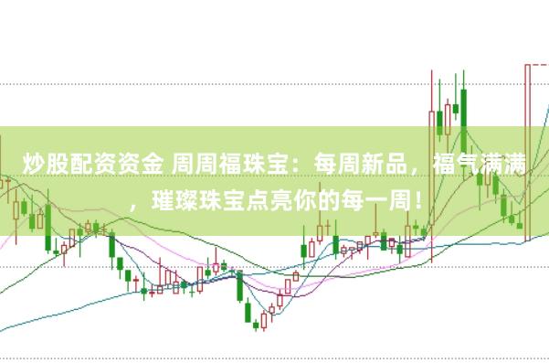 炒股配资资金 周周福珠宝：每周新品，福气满满，璀璨珠宝点亮你的每一周！