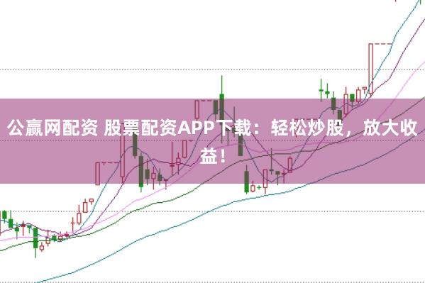 公赢网配资 股票配资APP下载：轻松炒股，放大收益！