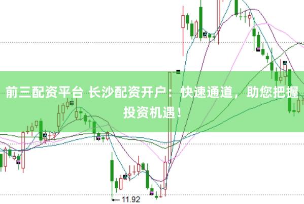 前三配资平台 长沙配资开户：快速通道，助您把握投资机遇！