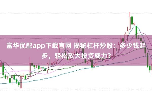 富华优配app下载官网 揭秘杠杆炒股：多少钱起步，轻松放大投资威力？