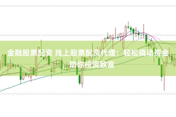 金融股票配资 线上股票配资代理：轻松撬动资金，助你投资致富