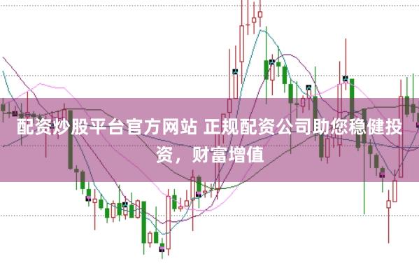 配资炒股平台官方网站 正规配资公司助您稳健投资，财富增值
