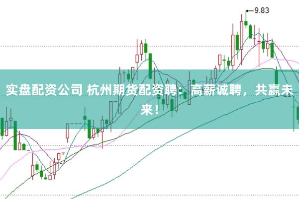 实盘配资公司 杭州期货配资聘：高薪诚聘，共赢未来！