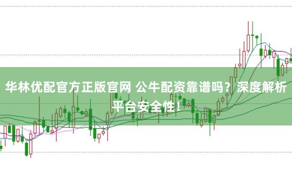 华林优配官方正版官网 公牛配资靠谱吗？深度解析平台安全性！