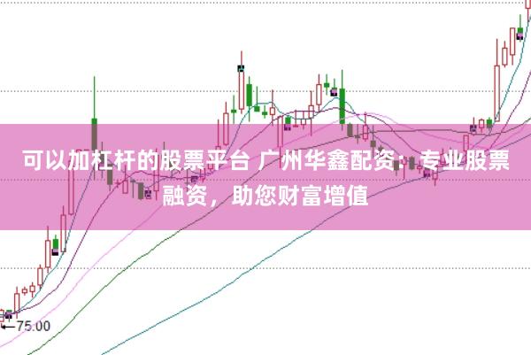 可以加杠杆的股票平台 广州华鑫配资：专业股票融资，助您财富增值