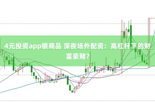 4元投资app银商品 深夜场外配资：高杠杆下的财富豪赌？