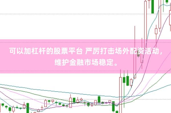 可以加杠杆的股票平台 严厉打击场外配资活动，维护金融市场稳定。
