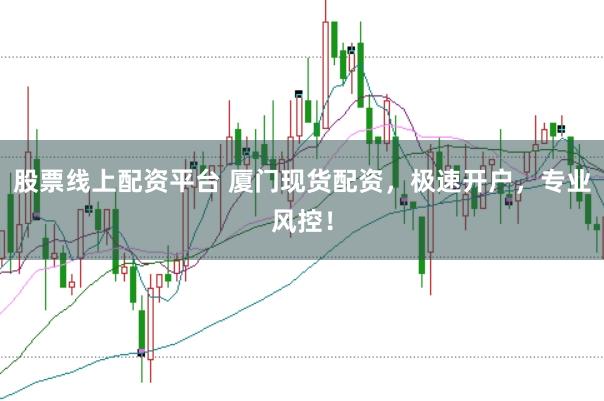 股票线上配资平台 厦门现货配资，极速开户，专业风控！