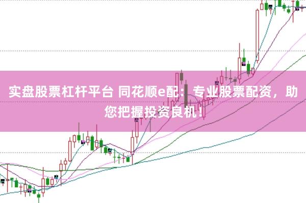 实盘股票杠杆平台 同花顺e配：专业股票配资，助您把握投资良机！