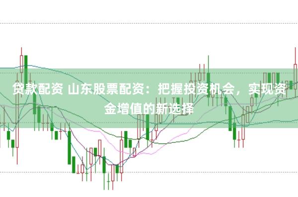 贷款配资 山东股票配资：把握投资机会，实现资金增值的新选择