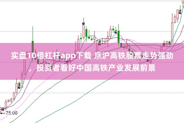 实盘10倍杠杆app下载 京沪高铁股票走势强劲，投资者看好中国高铁产业发展前景