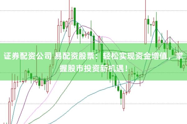 证券配资公司 易配资股票：轻松实现资金增值，掌握股市投资新机遇！