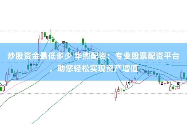 炒股资金最低多少 华煦配资：专业股票配资平台，助您轻松实现资产增值
