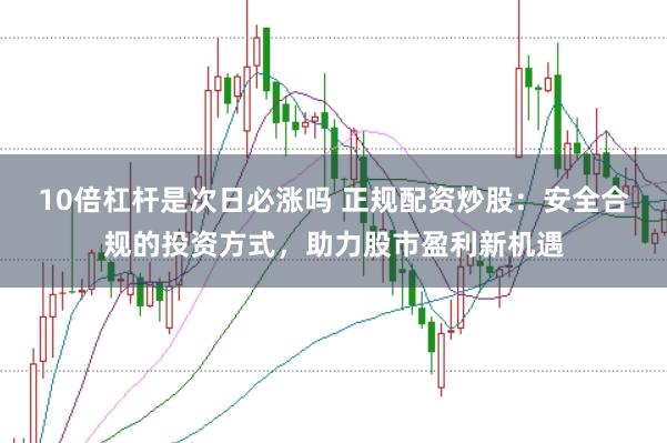 10倍杠杆是次日必涨吗 正规配资炒股：安全合规的投资方式，助力股市盈利新机遇