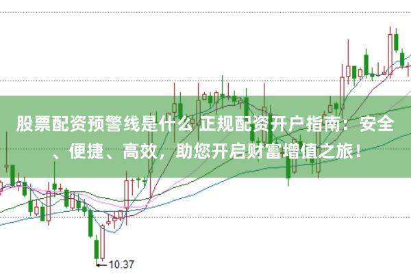 股票配资预警线是什么 正规配资开户指南：安全、便捷、高效，助您开启财富增值之旅！