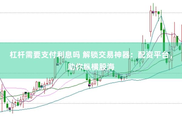 杠杆需要支付利息吗 解锁交易神器：配资平台，助你纵横股海