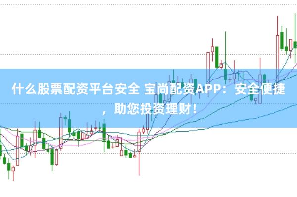 什么股票配资平台安全 宝尚配资APP：安全便捷，助您投资理财！