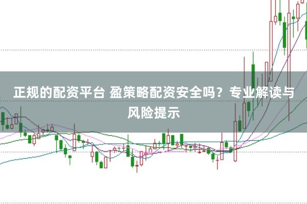 正规的配资平台 盈策略配资安全吗？专业解读与风险提示