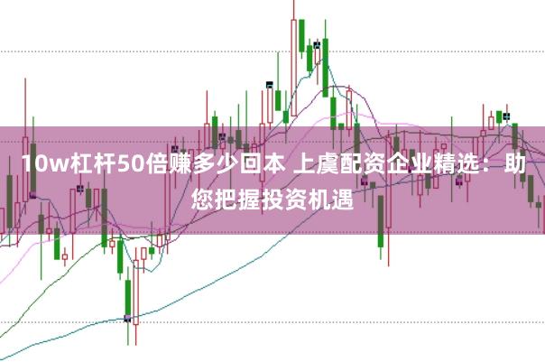 10w杠杆50倍赚多少回本 上虞配资企业精选：助您把握投资机遇