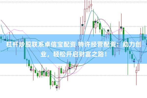 杠杆炒股联系卓信宝配资 特许经营配资：助力创业，轻松开启财富之路！