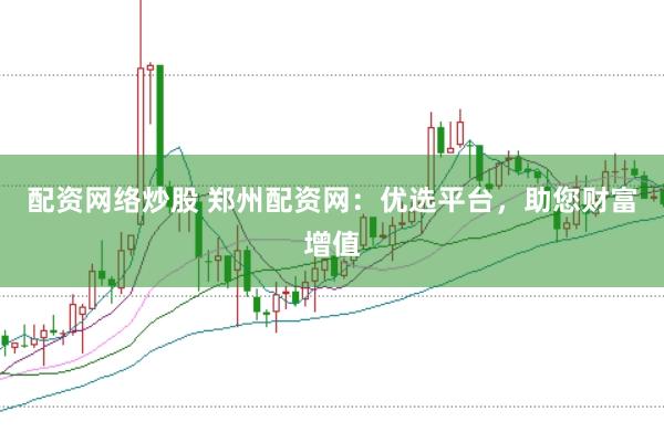 配资网络炒股 郑州配资网：优选平台，助您财富增值
