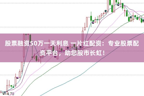 股票融资50万一天利息 一片红配资：专业股票配资平台，助您股市长虹！