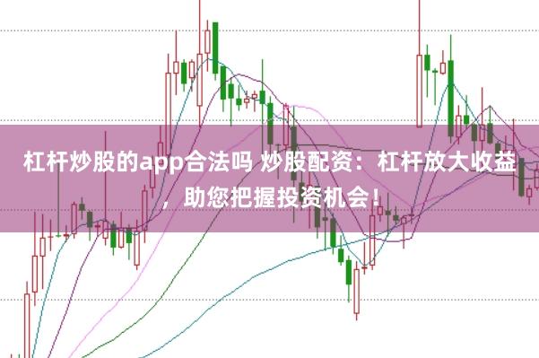 杠杆炒股的app合法吗 炒股配资：杠杆放大收益，助您把握投资机会！