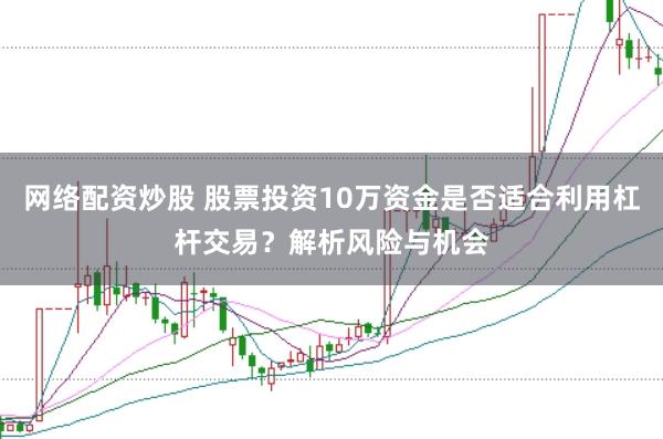 网络配资炒股 股票投资10万资金是否适合利用杠杆交易？解析风险与机会